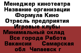 Менеджер кинотеатра › Название организации ­ Формула Кино › Отрасль предприятия ­ Игровые клубы › Минимальный оклад ­ 1 - Все города Работа » Вакансии   . Самарская обл.,Чапаевск г.